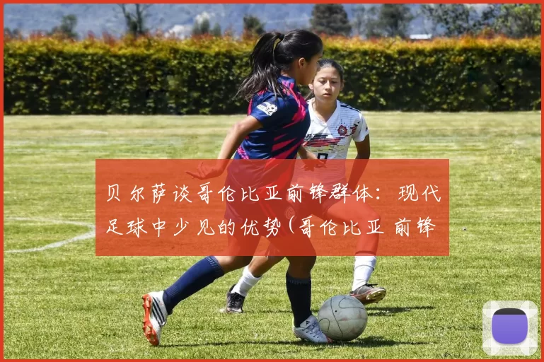 贝尔萨谈哥伦比亚前锋群体：现代足球中少见的优势(哥伦比亚 前锋)